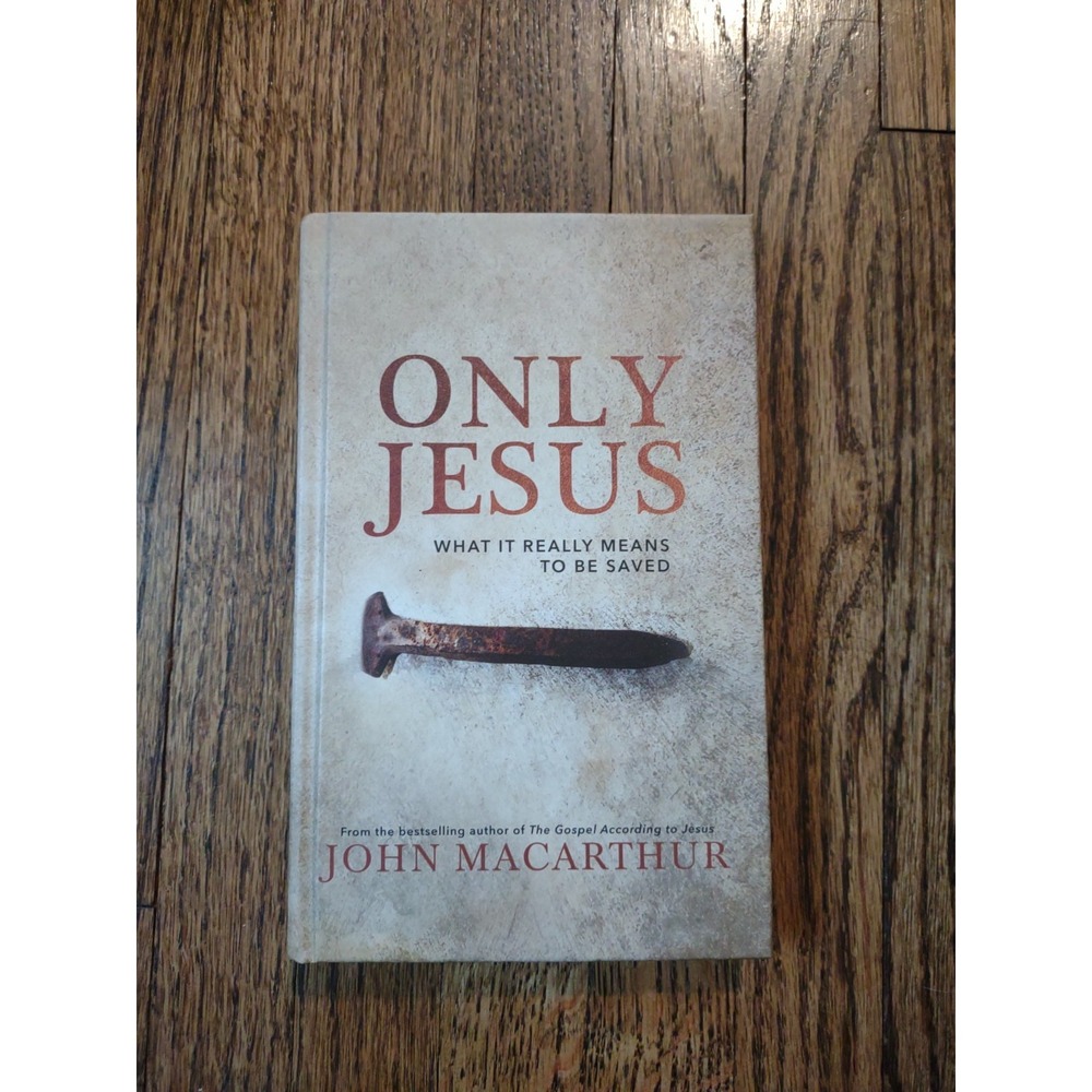 Only Jesus John MacArthur What It Really Means to Be Saved Hardcover